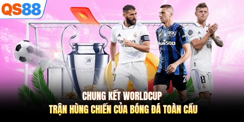 Chung Kết Worldcup - Trận Hùng Chiến Của Bóng Đá Toàn Cầu