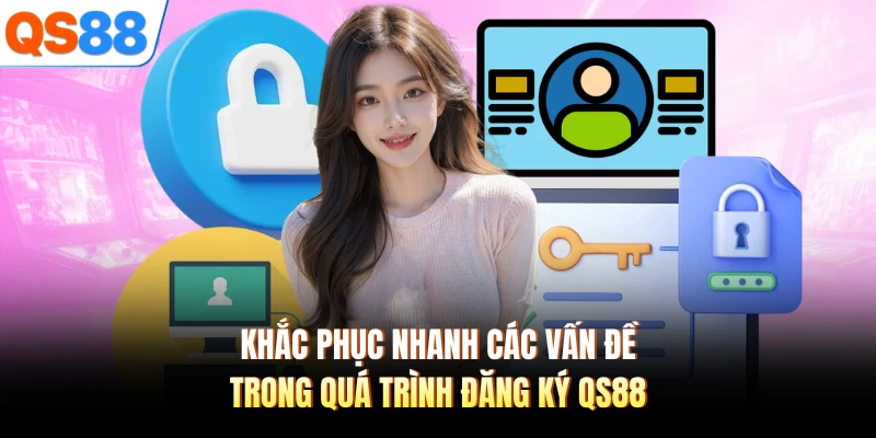 Khắc phục nhanh các vấn đề trong quá trình đăng ký QS88